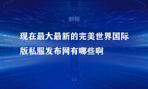 现在最大最新的完美世界国际版私服发布网有哪些啊