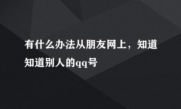 有什么办法从朋友网上，知道知道别人的qq号