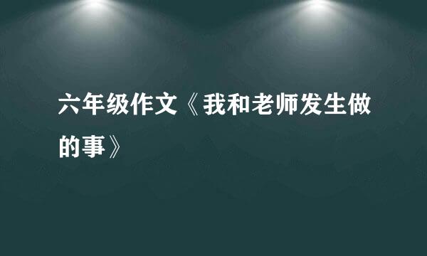 六年级作文《我和老师发生做的事》