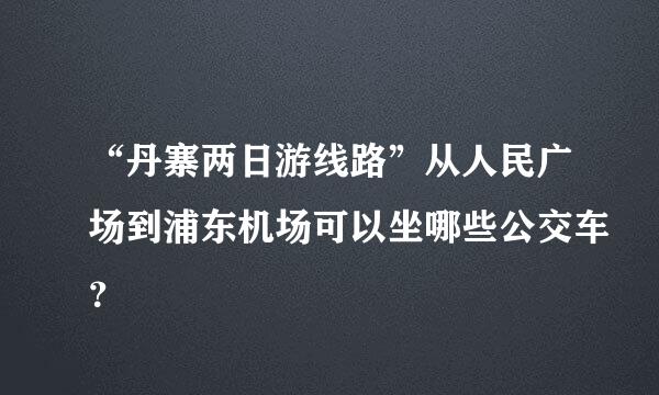 “丹寨两日游线路”从人民广场到浦东机场可以坐哪些公交车？