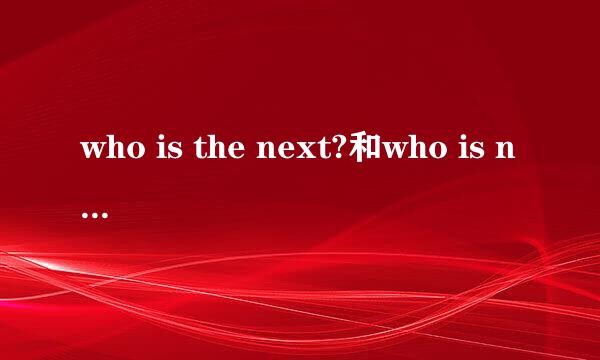 who is the next?和who is next？这两句有语法问题吗？还是都对？