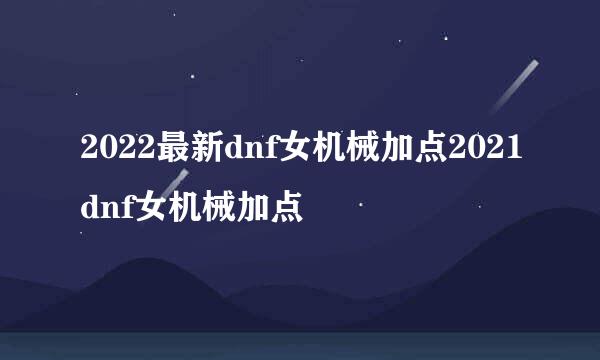 2022最新dnf女机械加点2021dnf女机械加点