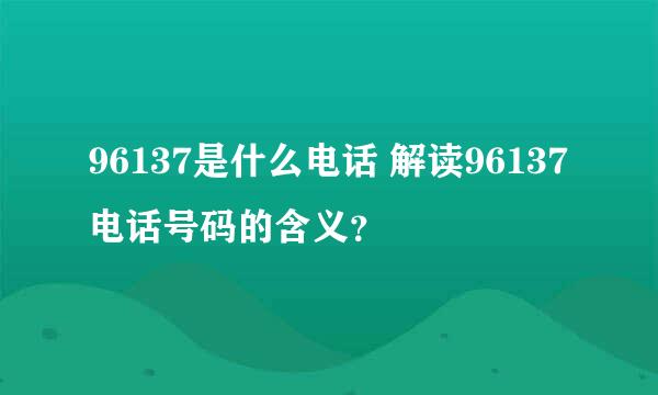 96137是什么电话 解读96137电话号码的含义？