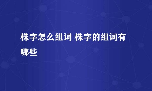 株字怎么组词 株字的组词有哪些