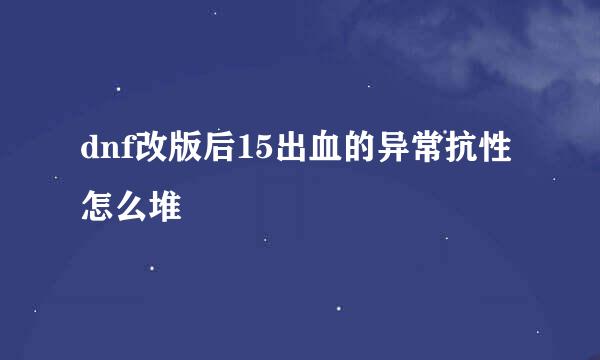 dnf改版后15出血的异常抗性怎么堆