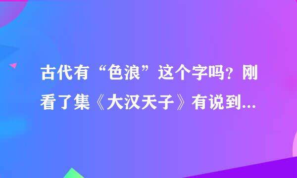 古代有“色浪”这个字吗？刚看了集《大汉天子》有说到这个词我就听着便扭？