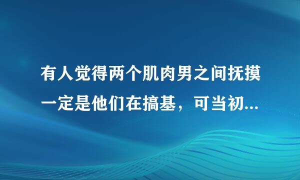 有人觉得两个肌肉男之间抚摸一定是他们在搞基，可当初他们锻炼时，便是渴望它的形状，抚摸别人肌肉很奇怪吗