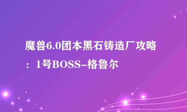 魔兽6.0团本黑石铸造厂攻略：1号BOSS-格鲁尔