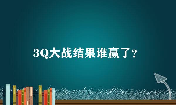 3Q大战结果谁赢了？