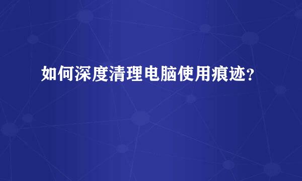 如何深度清理电脑使用痕迹？