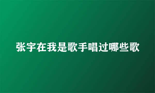 张宇在我是歌手唱过哪些歌