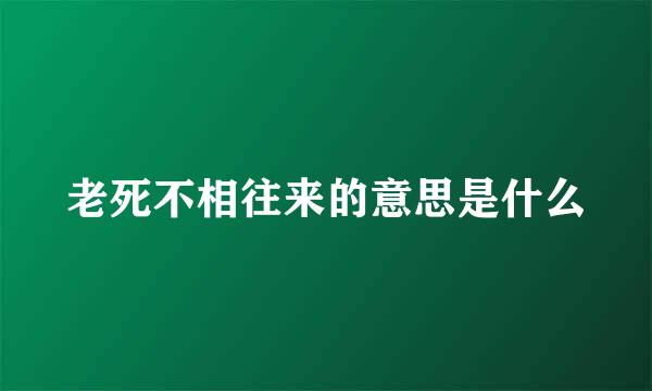 老死不相往来的意思是什么