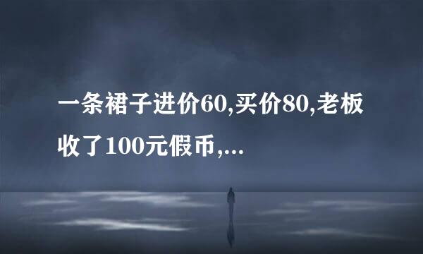 一条裙子进价60,买价80,老板收了100元假币,问老板亏了多少钱?