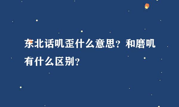 东北话叽歪什么意思？和磨叽有什么区别？