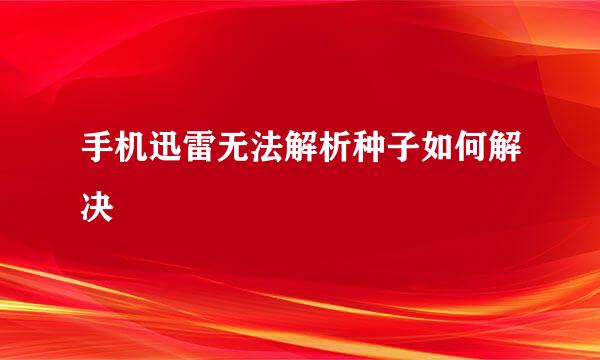 手机迅雷无法解析种子如何解决