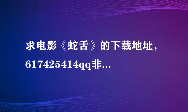 求电影《蛇舌》的下载地址，617425414qq非常感谢！