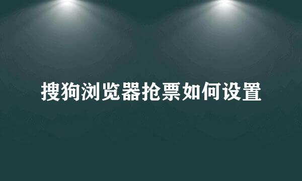 搜狗浏览器抢票如何设置