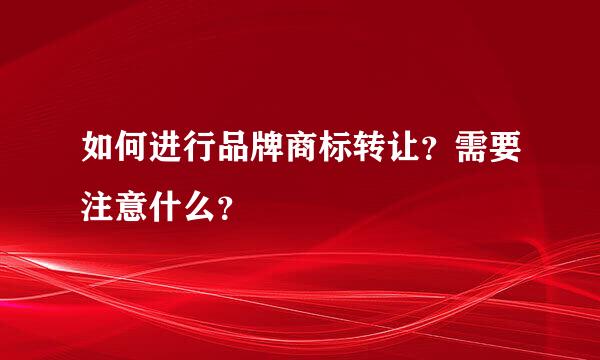 如何进行品牌商标转让？需要注意什么？