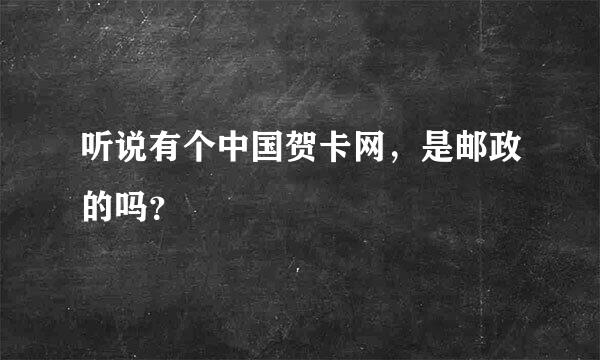 听说有个中国贺卡网，是邮政的吗？