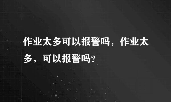 作业太多可以报警吗，作业太多，可以报警吗？