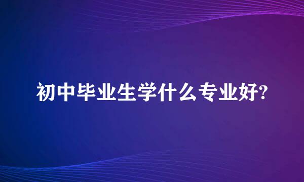 初中毕业生学什么专业好?