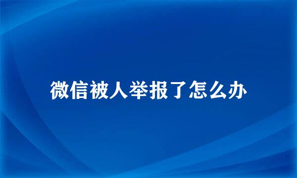 微信被人举报了怎么办