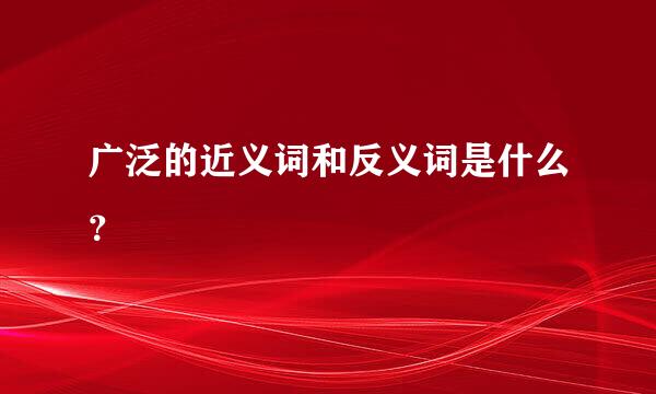 广泛的近义词和反义词是什么？