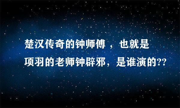 楚汉传奇的钟师傅 ，也就是项羽的老师钟辟邪，是谁演的??