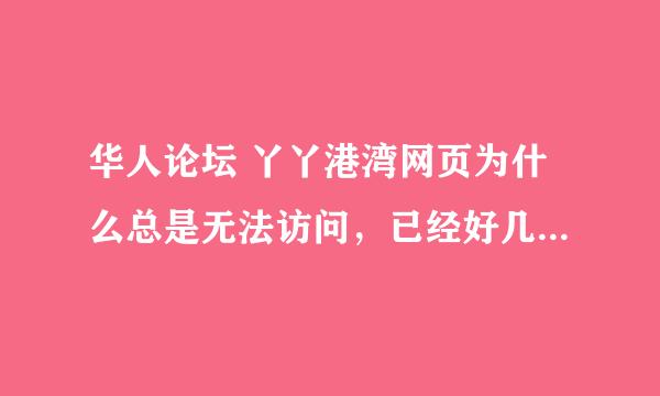 华人论坛 丫丫港湾网页为什么总是无法访问，已经好几个月了，谁能告诉我为什么