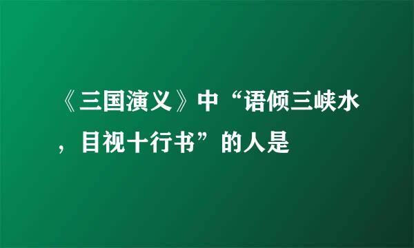 《三国演义》中“语倾三峡水，目视十行书”的人是