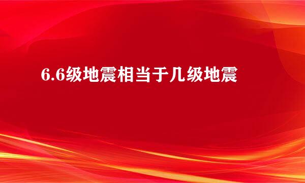 6.6级地震相当于几级地震