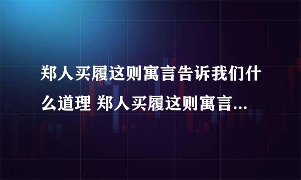 郑人买履这则寓言告诉我们什么道理 郑人买履这则寓言告诉的道理介绍