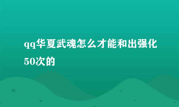 qq华夏武魂怎么才能和出强化50次的