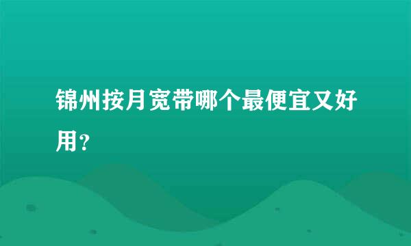 锦州按月宽带哪个最便宜又好用？