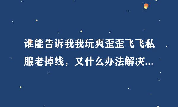 谁能告诉我我玩爽歪歪飞飞私服老掉线，又什么办法解决。 注：我家网...