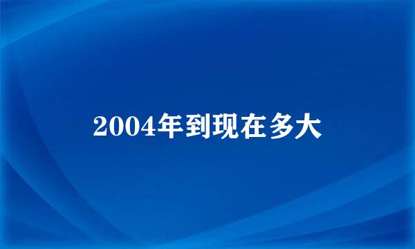 2004年到现在多大