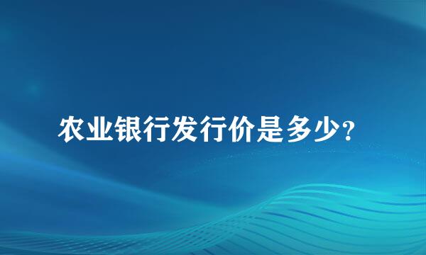 农业银行发行价是多少？