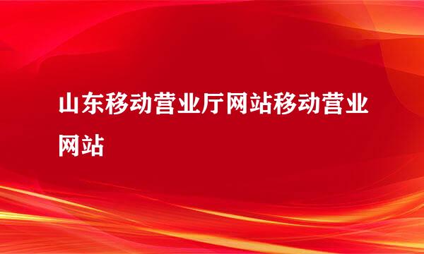 山东移动营业厅网站移动营业网站