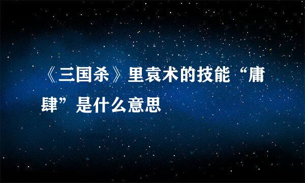 《三国杀》里袁术的技能“庸肆”是什么意思