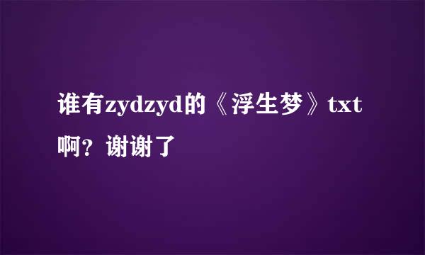 谁有zydzyd的《浮生梦》txt啊？谢谢了