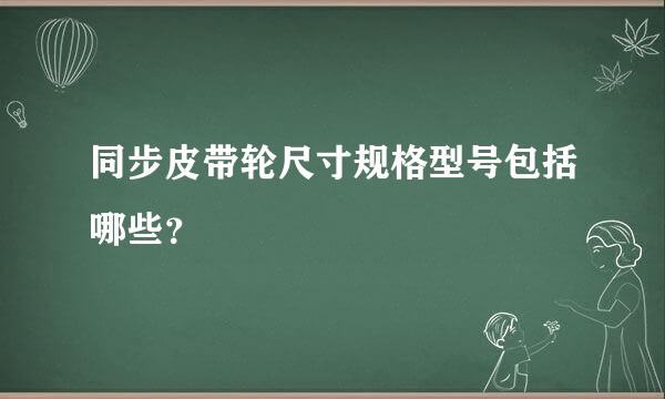 同步皮带轮尺寸规格型号包括哪些？