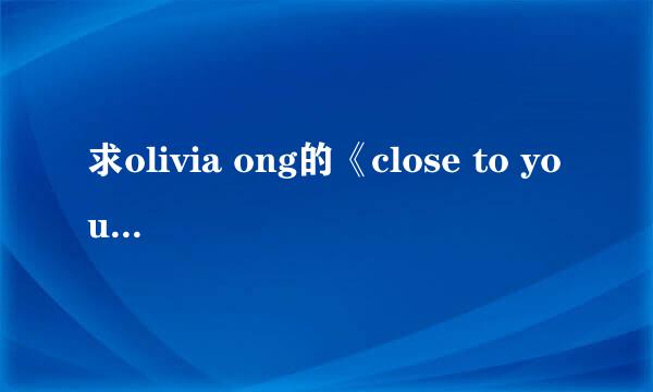 求olivia ong的《close to you》 中英对照歌词