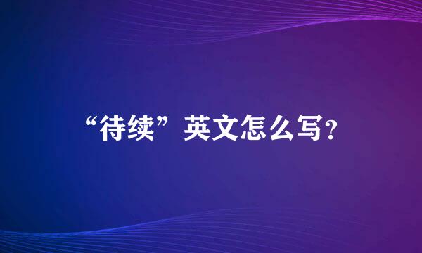 “待续”英文怎么写？