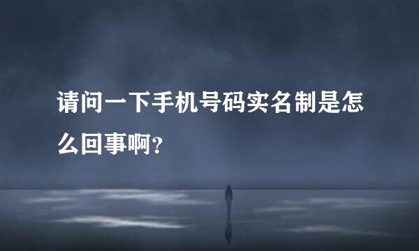 请问一下手机号码实名制是怎么回事啊？