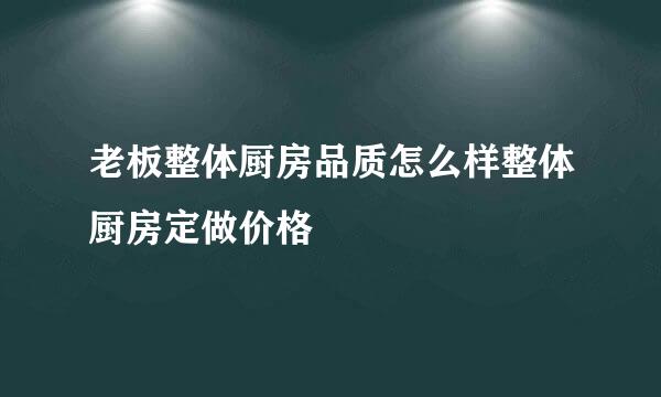 老板整体厨房品质怎么样整体厨房定做价格