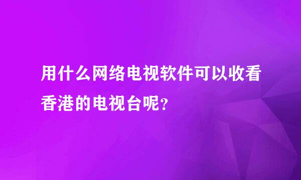 用什么网络电视软件可以收看香港的电视台呢？