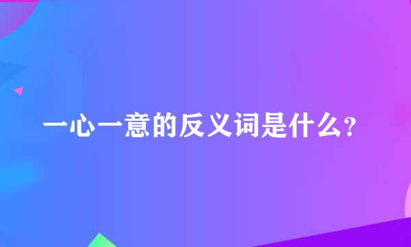 一心一意的反义词是什么？