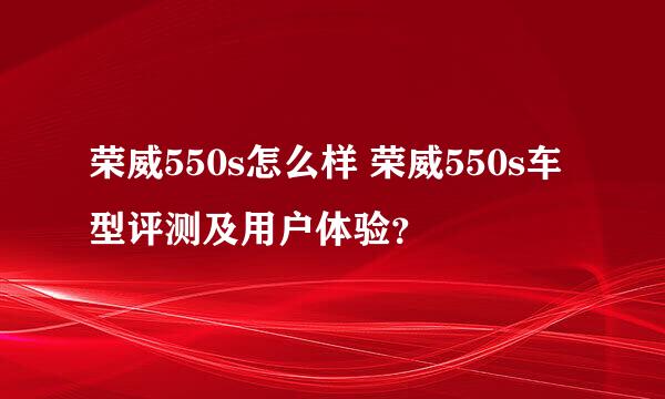 荣威550s怎么样 荣威550s车型评测及用户体验？