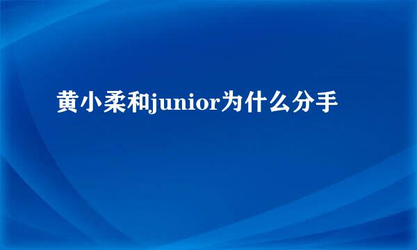 黄小柔和junior为什么分手