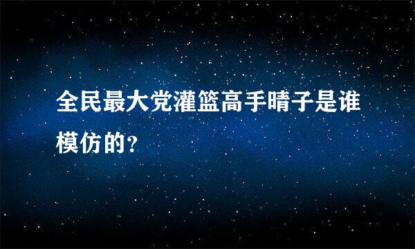 全民最大党灌篮高手晴子是谁模仿的？